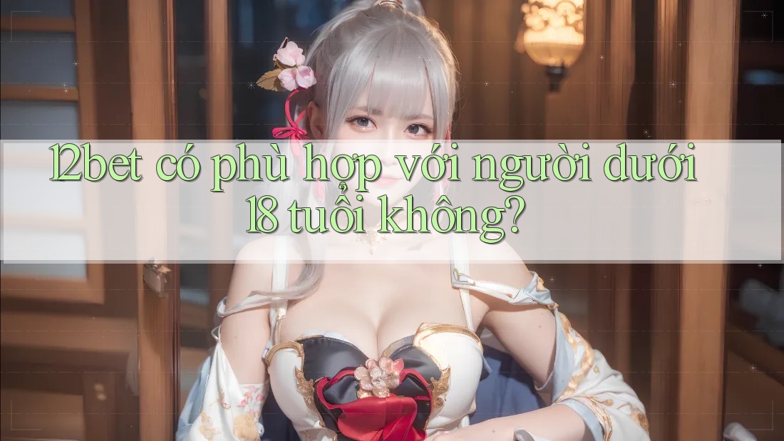 12bet có phù hợp với người dưới 18 tuổi không? 12bet có phù hợp với người dưới 18 tuổi không?