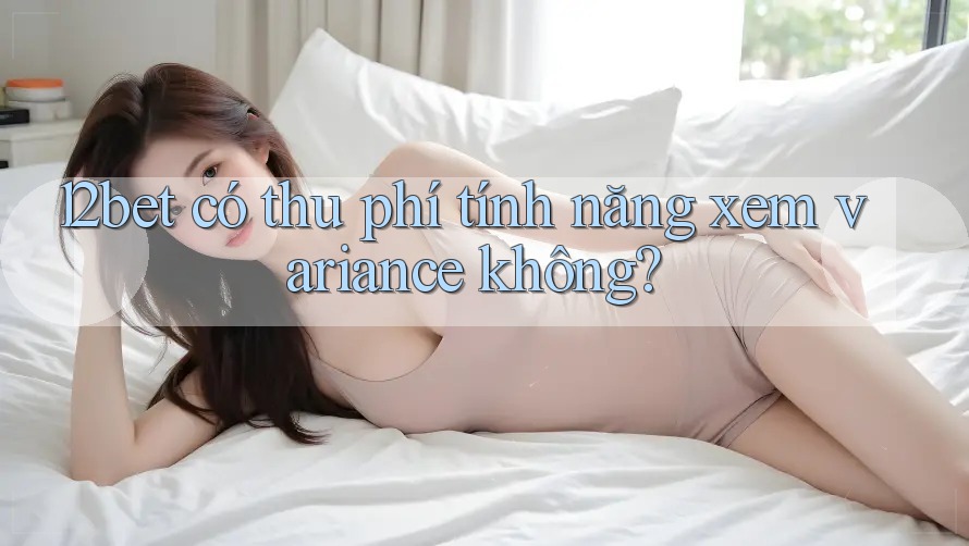 12bet có thu phí tính năng xem variance không? 12bet có thu phí tính năng xem variance không?