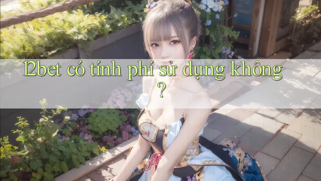 12bet có tính phí sử dụng không? 12bet có tính phí sử dụng không?