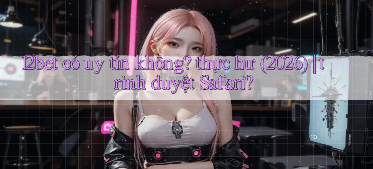 12bet có uy tín không thực hư (2026) trình duyệt Safari