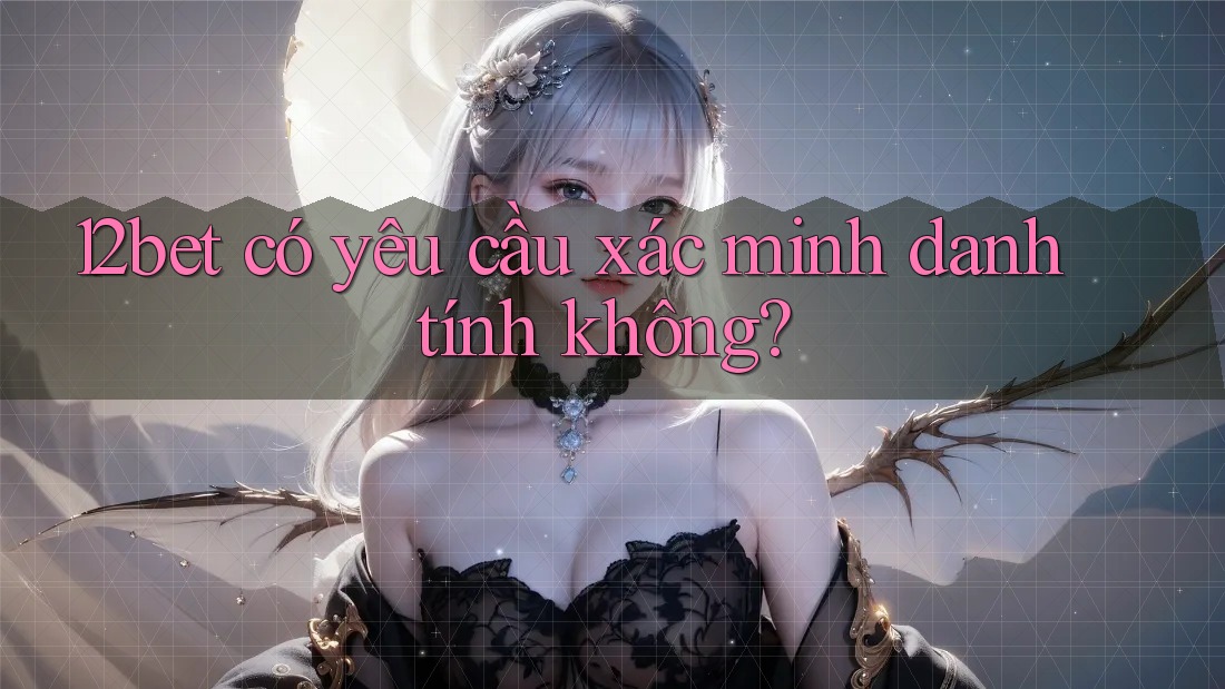 12bet có yêu cầu xác minh danh tính không? 12bet có yêu cầu xác minh danh tính không?