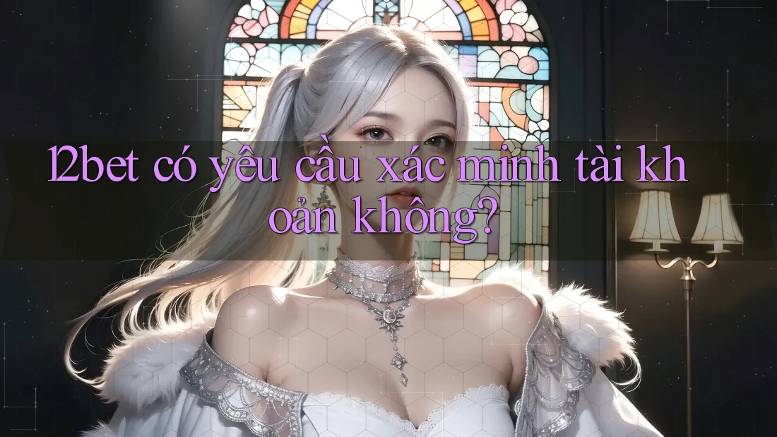 12bet có yêu cầu xác minh tài khoản không? 12bet có yêu cầu xác minh tài khoản không?