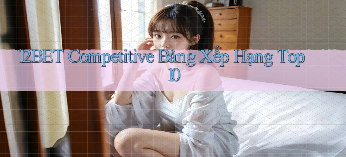 12bet  competitive bảng xếp hạng top 10