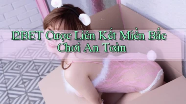 12bet  cược liên kết miền bắc chơi an toàn