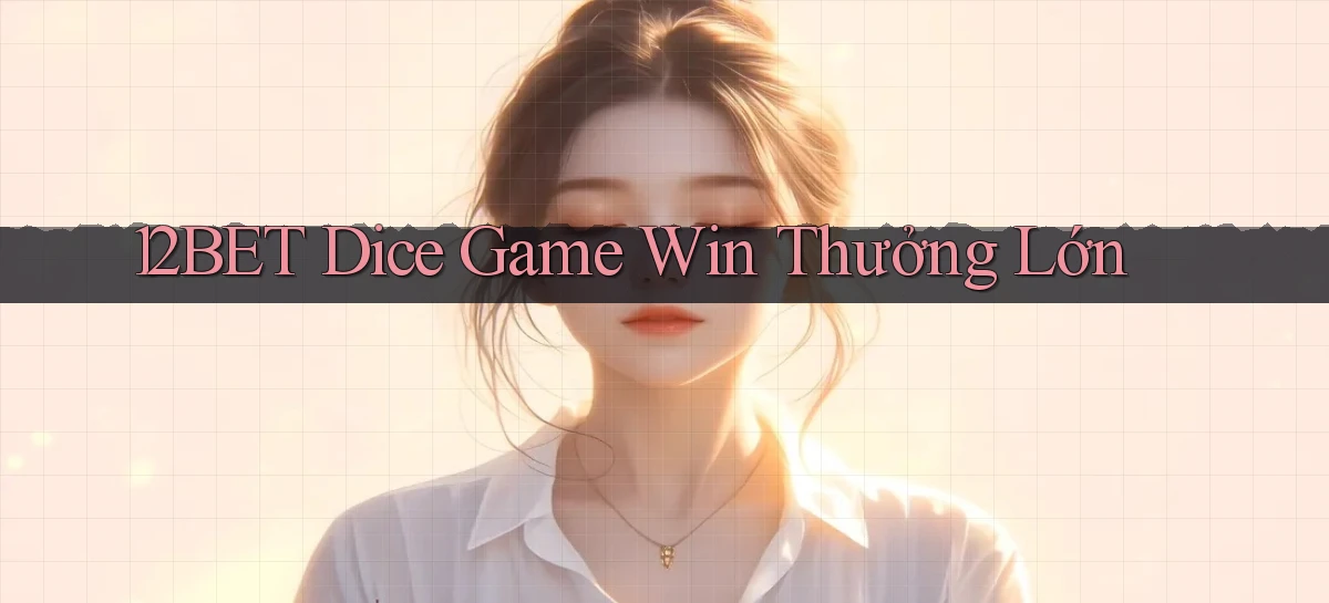 12bet  dice game win thưởng lớn