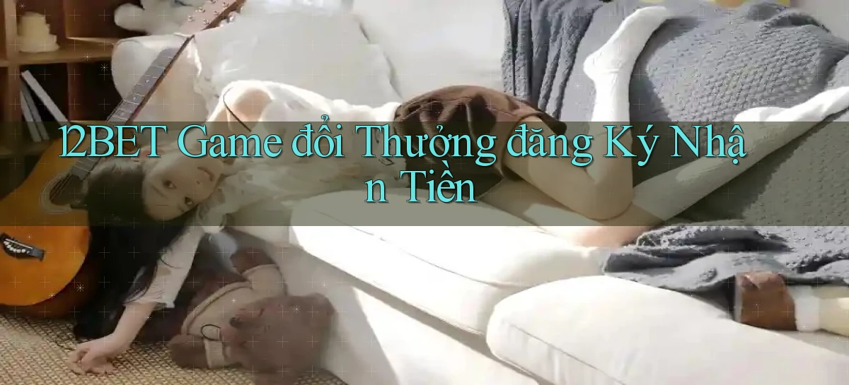 12bet  game đổi thưởng đăng ký nhận tiền