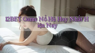 12bet  game nổ hũ hay nhất hiện nay