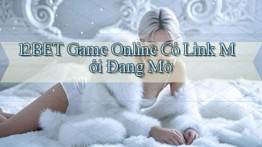 12bet   Game Online Có Link Mới Đang Mở