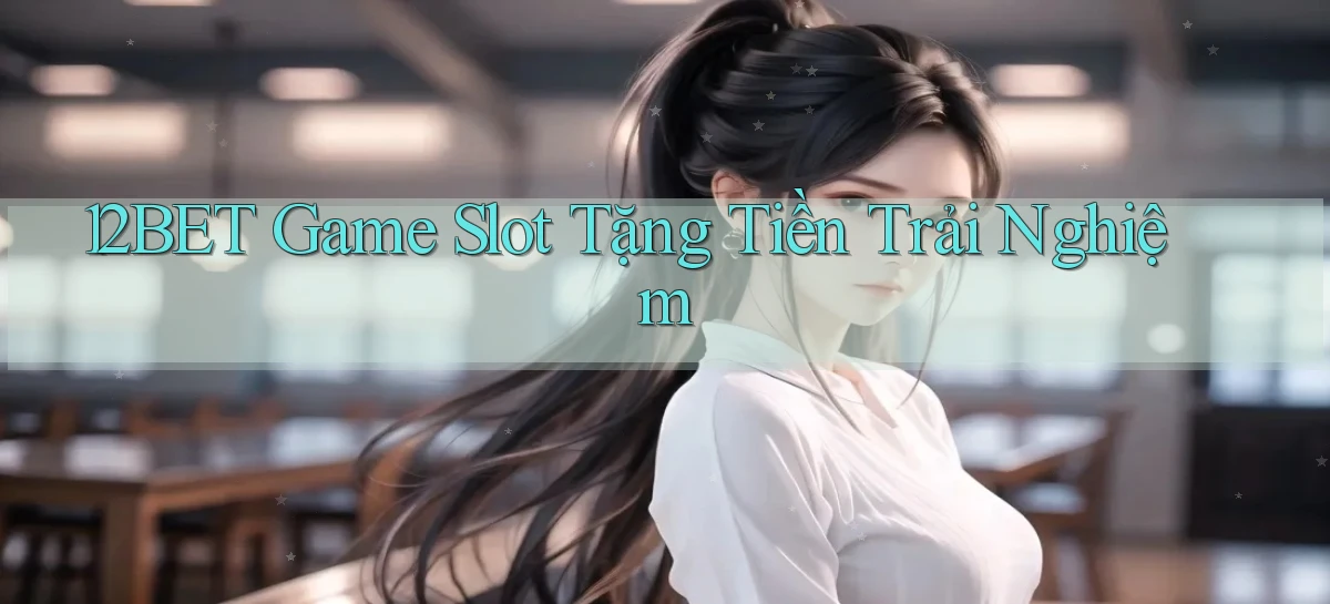 12bet  game slot tặng tiền trải nghiệm