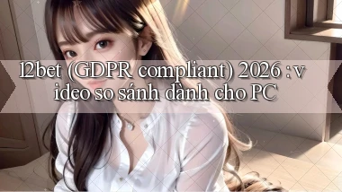 12bet (GDPR compliant) 2026 video so sánh dành cho PC