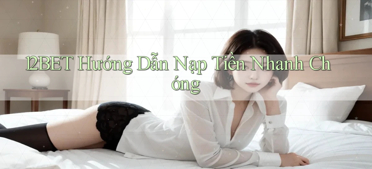 12bet  hướng dẫn nạp tiền nhanh chóng