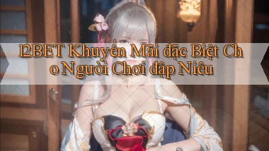 12bet  khuyến mãi đặc biệt cho người chơi đập niêu