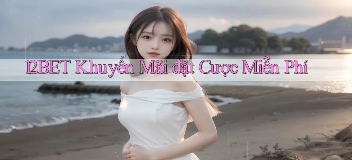 12bet  khuyến mãi đặt cược miễn phí