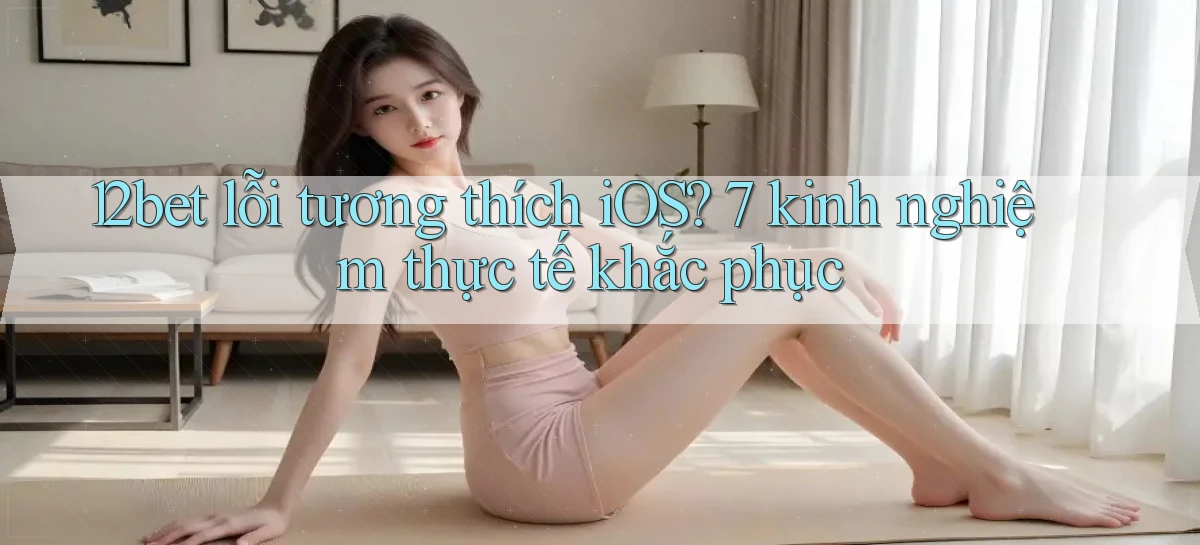 12bet lỗi tương thích iOS 7 kinh nghiệm thực tế khắc phục