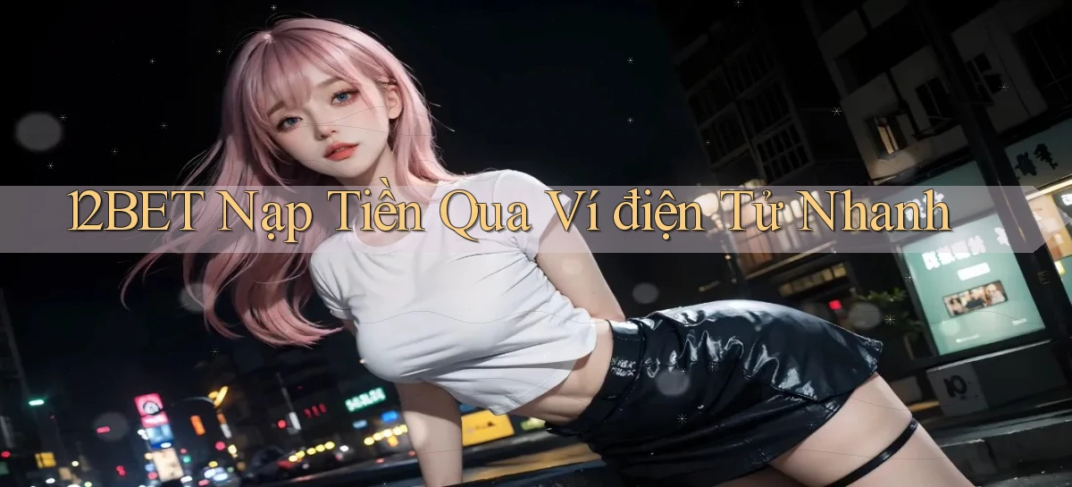 12bet  nạp tiền qua ví điện tử nhanh