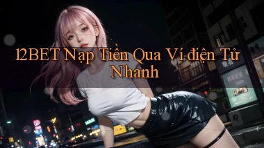12bet  nạp tiền qua ví điện tử nhanh