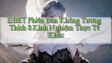 12bet phiên bản không tương thích 8 kinh nghiệm thực tế khắc