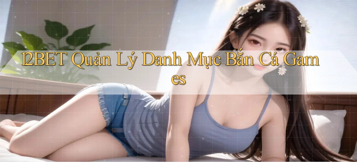 12bet  quản lý danh mục bắn cá games