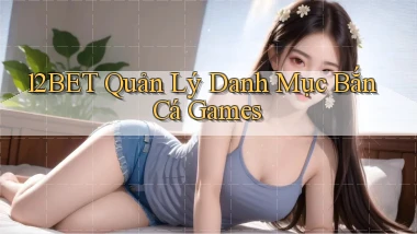 12bet  quản lý danh mục bắn cá games