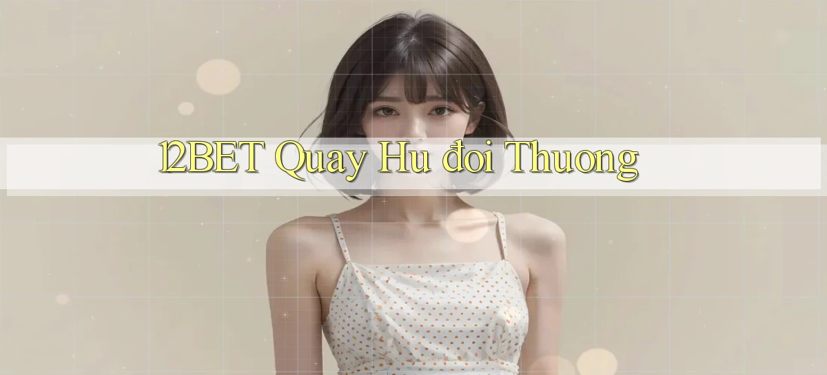 12bet  quay hu đoi thuong