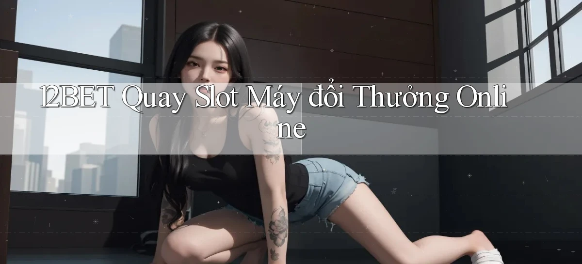 12bet  quay slot máy đổi thưởng online