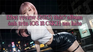 12bet review (2025) thật album ảnh trên iOS 18 CSKH am hiểu