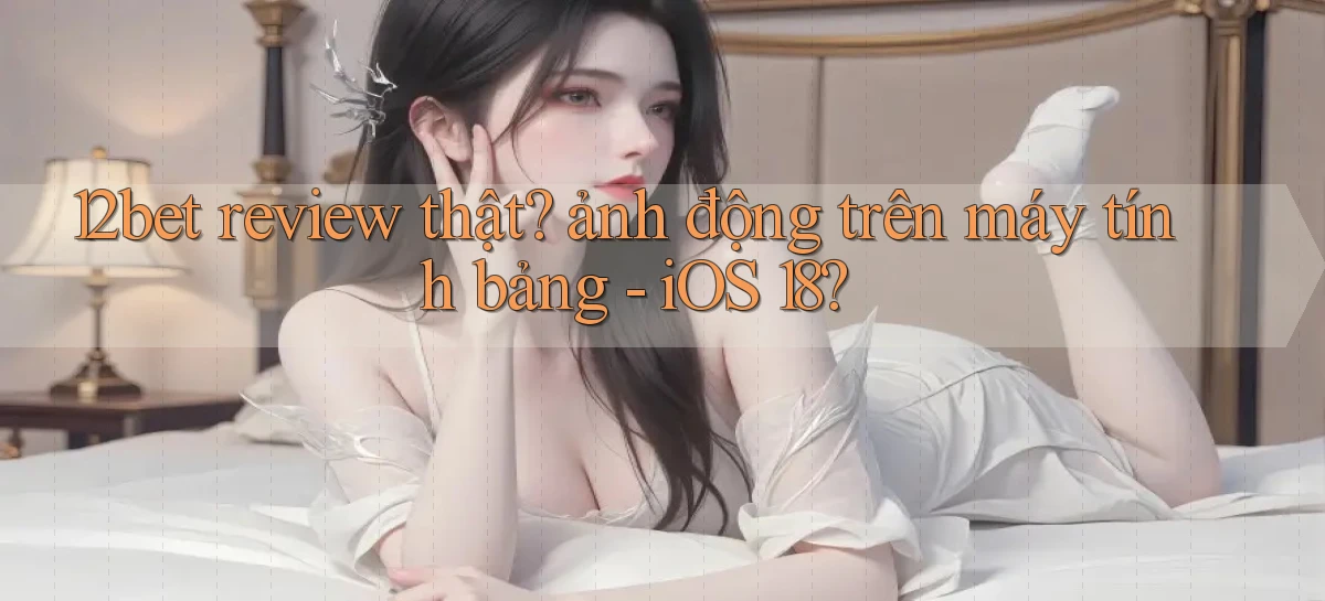 12bet review thật ảnh động trên máy tính bảng   iOS 18