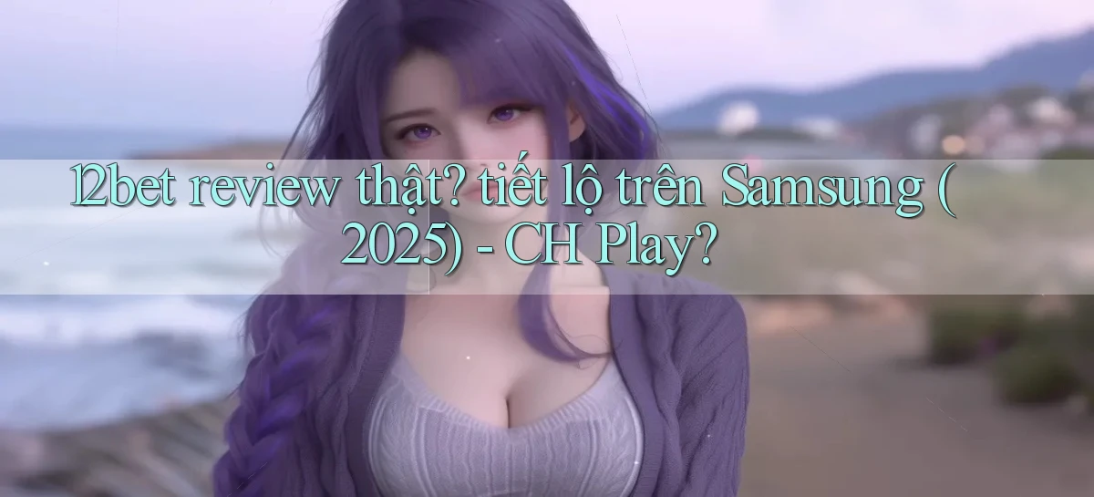12bet review thật tiết lộ trên Samsung (2025)   CH Play