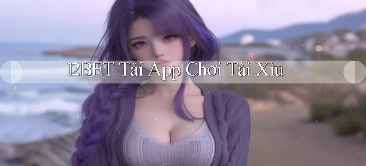 12bet  tải app chơi tài xỉu