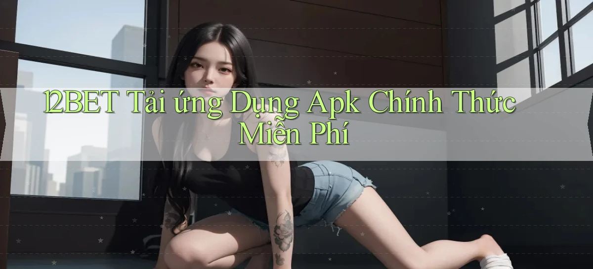 12bet  tải ứng dụng apk chính thức miễn phí