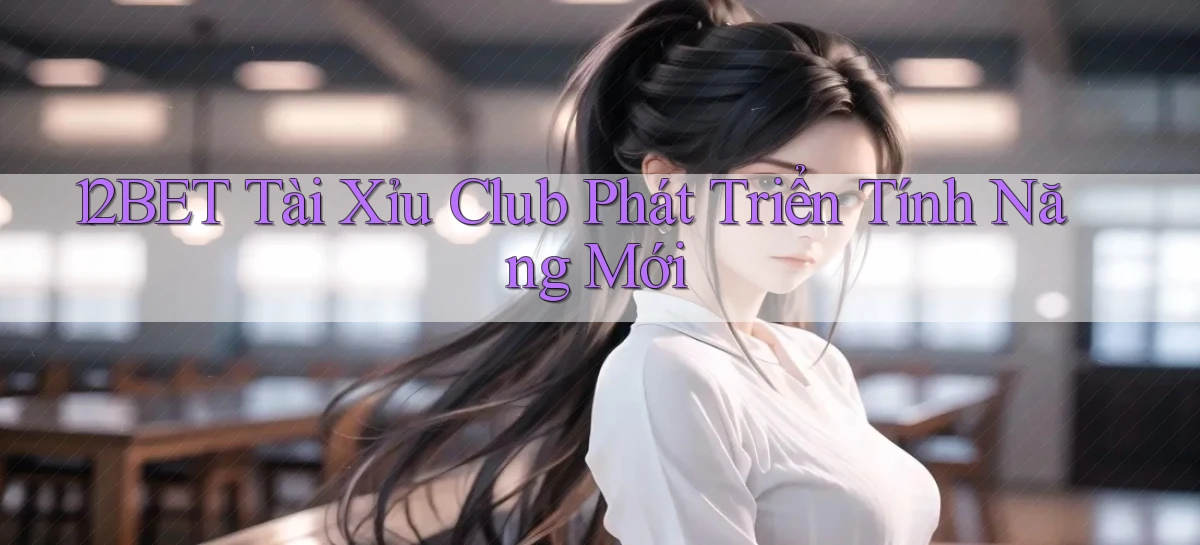 12bet  tài xỉu club phát triển tính năng mới