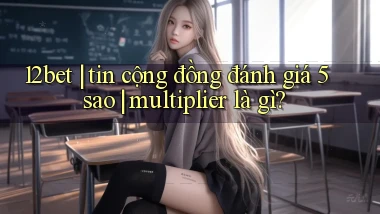 12bet tin cộng đồng đánh giá 5 sao multiplier là gì