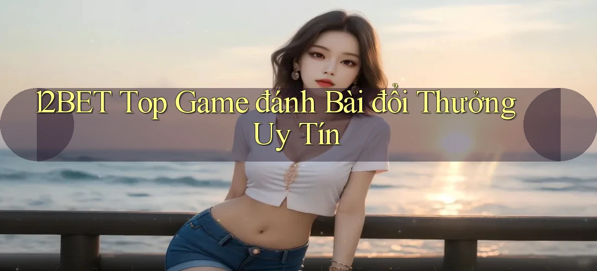 12bet  top game đánh bài đổi thưởng uy tín
