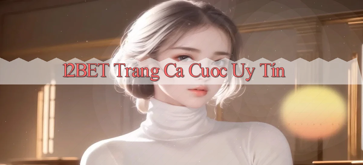 12bet  trang ca cuoc uy tín