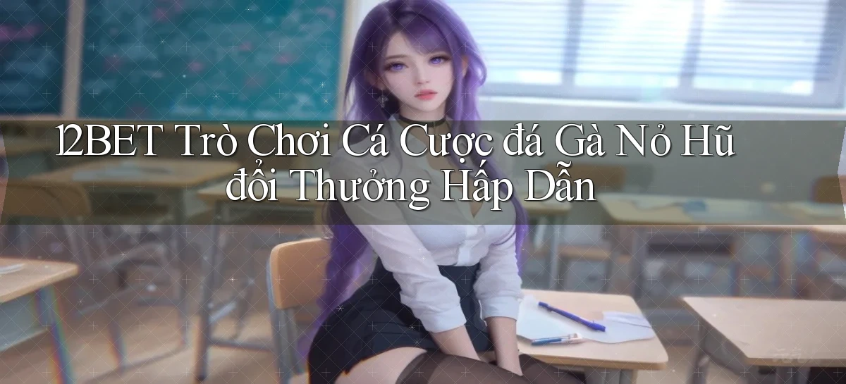 12bet  trò chơi cá cược đá gà nỏ hũ đổi thưởng hấp dẫn