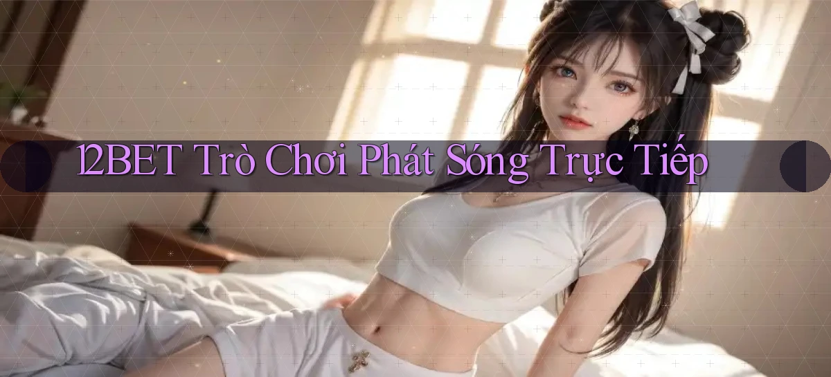 12bet  trò chơi phát sóng trực tiếp