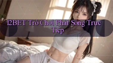 12bet  trò chơi phát sóng trực tiếp