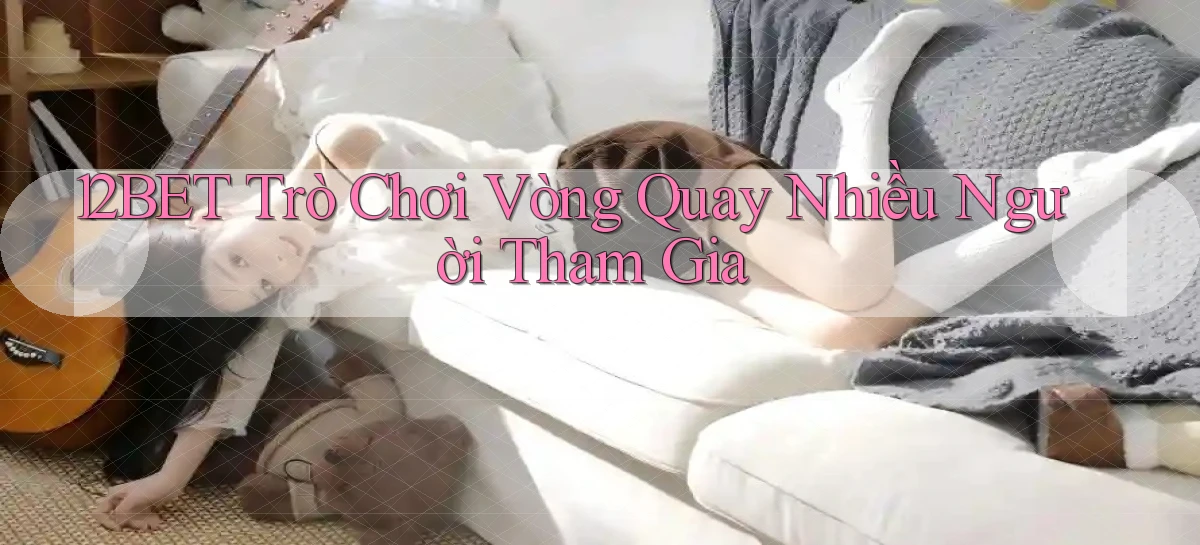 12bet  trò chơi vòng quay nhiều người tham gia