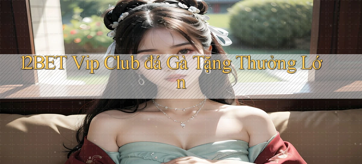 12bet  vip club đá gà tặng thưởng lớn