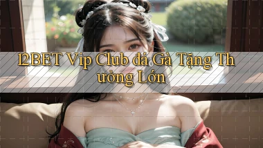12bet  vip club đá gà tặng thưởng lớn