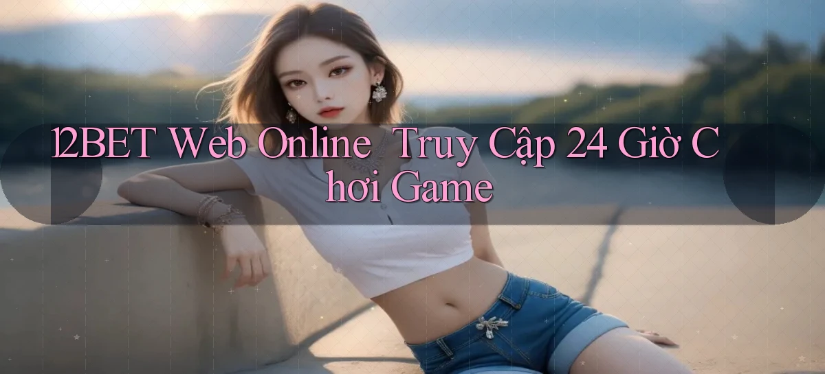 12bet   Web Online ｜ Truy Cập 24 Giờ Chơi Game
