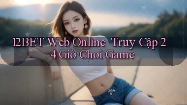 12bet   Web Online ｜ Truy Cập 24 Giờ Chơi Game
