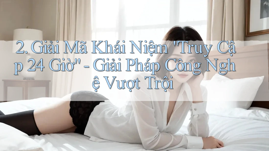 2. Giải Mã Khái Niệm “Truy Cập 24 Giờ” - Giải Pháp Công Nghệ Vượt Trội