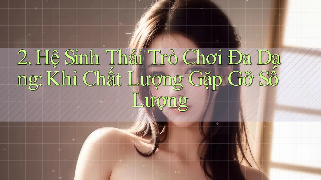 2. Hệ Sinh Thái Trò Chơi Đa Dạng: Khi Chất Lượng Gặp gỡ Số Lượng