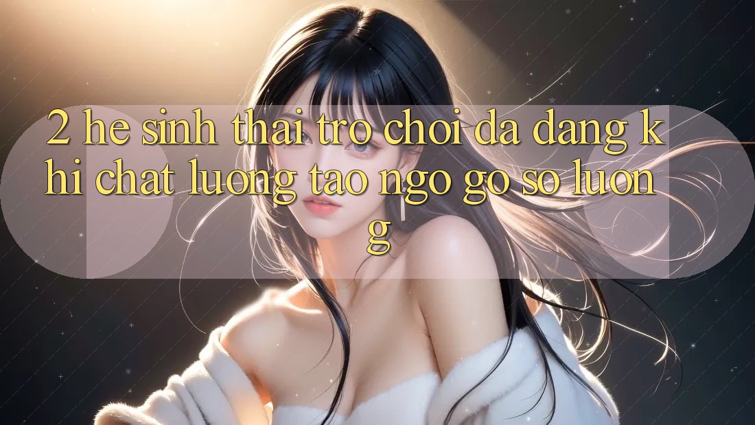 2. Hệ Sinh Thái Trò Chơi Đa Dạng: Khi Chất Lượng Tao ngộ Gỡ Số Lượng 2. Hệ Sinh Thái Trò Chơi Đa Dạng: Khi Chất Lượng Tao ngộ Gỡ Số Lượng