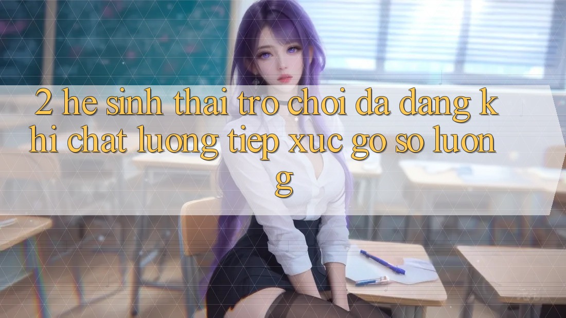 2. Hệ Sinh Thái Trò Chơi Đa Dạng: Khi Chất Lượng Tiếp xúc Gỡ Số Lượng