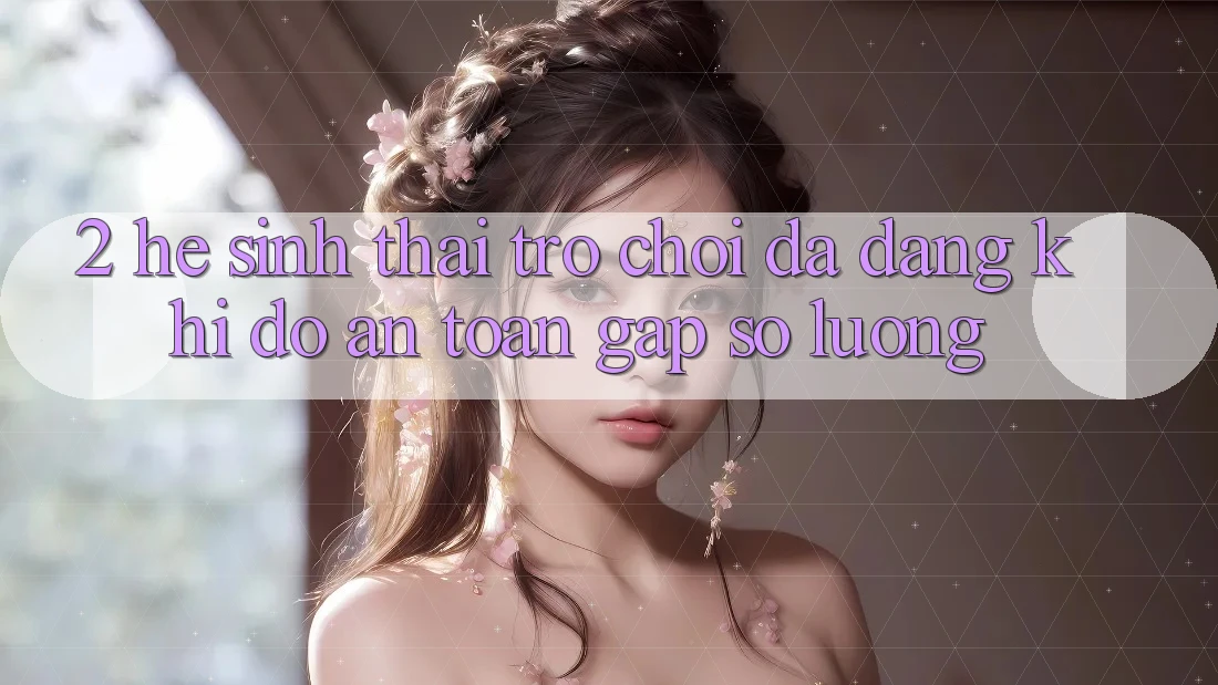 2. Hệ Sinh Thái Trò Chơi Đa Dạng: Khi Độ an toàn Gặp Số Lượng