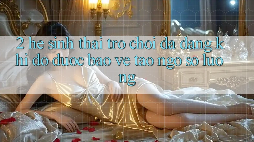 2. Hệ Sinh Thái Trò Chơi Đa Dạng: Khi Độ được bảo vệ Tao ngộ Số Lượng
