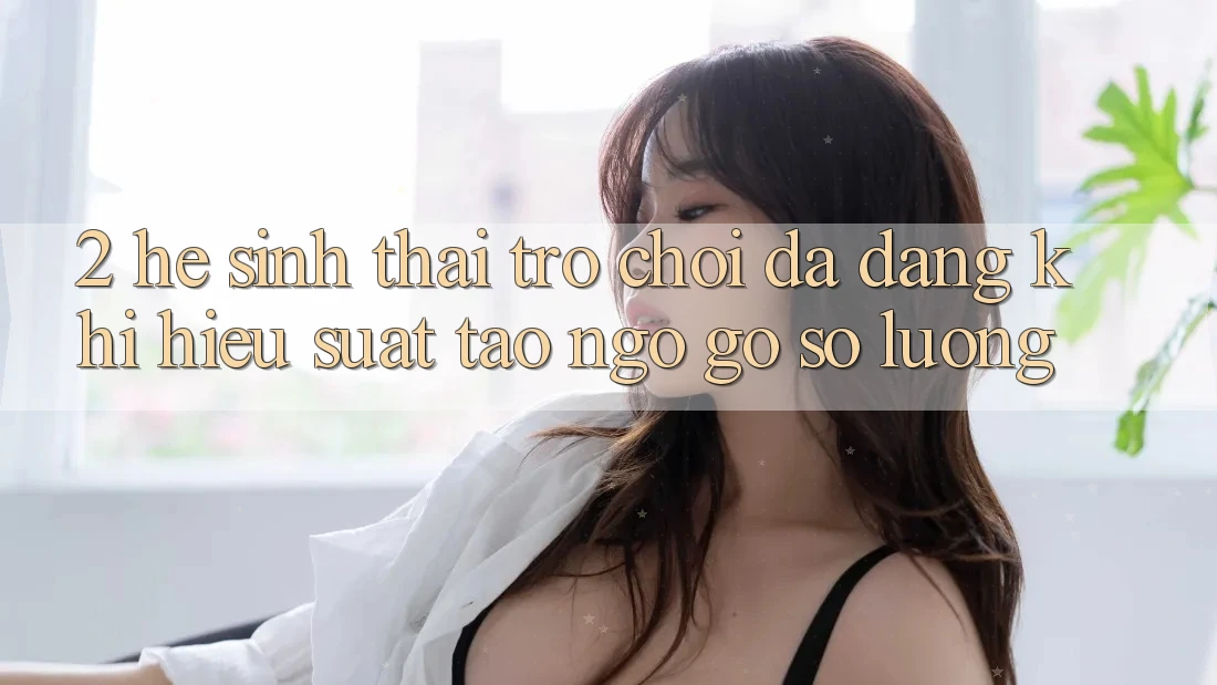 2. Hệ Sinh Thái Trò Chơi Đa Dạng: Khi Hiệu suất Tao ngộ Gỡ Số Lượng 2. Hệ Sinh Thái Trò Chơi Đa Dạng: Khi Hiệu suất Tao ngộ Gỡ Số Lượng