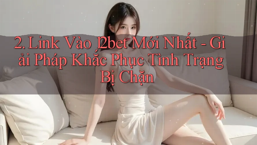 2. Link Vào 12bet Mới Nhất - Giải Pháp Khắc Phục Tình Trạng Bị Chặn